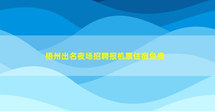梧州出名夜场招聘报机票住宿免费